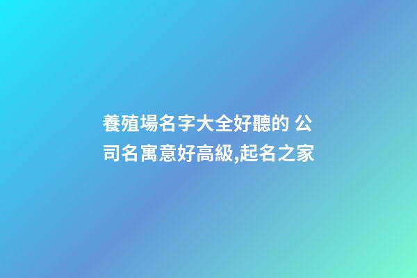 養殖場名字大全好聽的 公司名寓意好高級,起名之家-第1張-公司起名-玄機派
